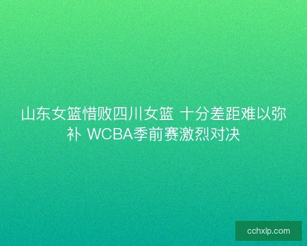 山东女篮惜败四川女篮 十分差距难以弥补 WCBA季前赛激烈对决