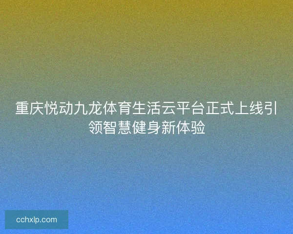 重庆悦动九龙体育生活云平台正式上线引领智慧健身新体验