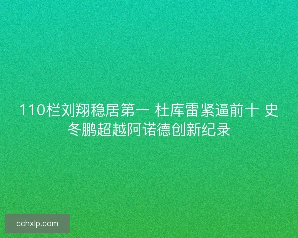110栏刘翔稳居第一 杜库雷紧逼前十 史冬鹏超越阿诺德创新纪录