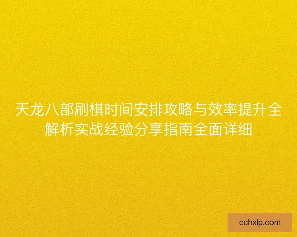 天龙八部刷棋时间安排攻略与效率提升全解析实战经验分享指南全面详细
