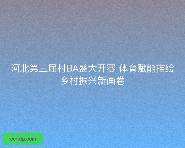 河北第三届村BA盛大开赛 体育赋能描绘乡村振兴新画卷
