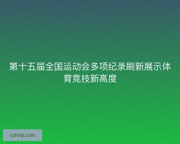 第十五届全国运动会多项纪录刷新展示体育竞技新高度